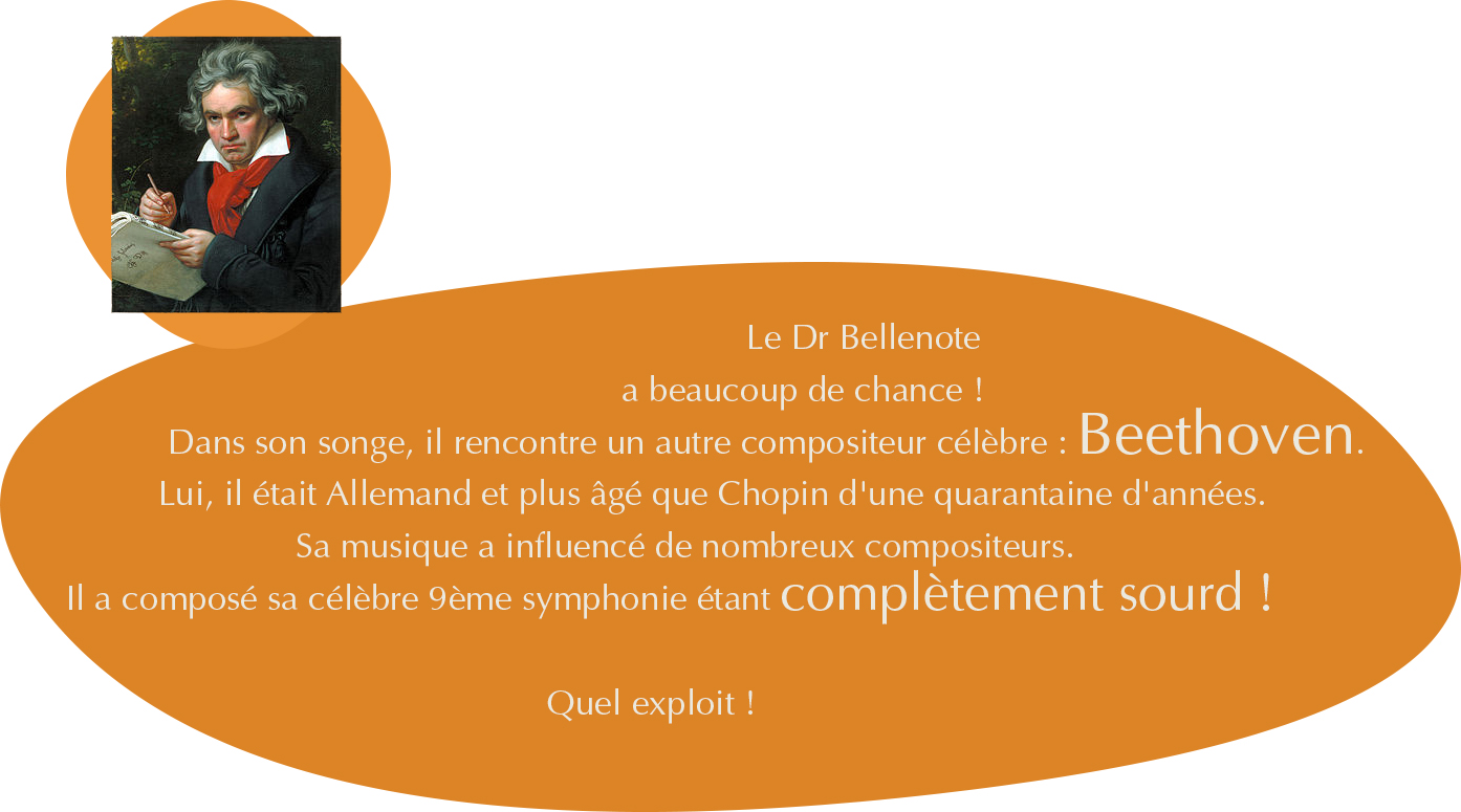Le Dr Bellenote a beaucoup de chance&nbsp;! Dans son songe, il rencontre un autre compositeur célèbre&nbsp;: Beethoven. Lui, il était Allemand et plus âgé que Chopin d'une quarantaine d'années. Sa musique a influencé de nombreux compositeurs. Il a composé sa célèbre 9ème symphonie étant complètement sourd.