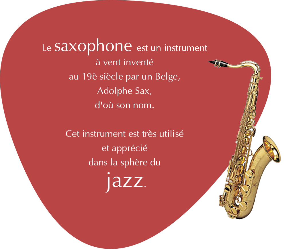 Le saxophone est un instrument &nbsp;à vent inventé au 19è siècle par un Belge, Adolphe Sax, d'où son nom. Cet instrument est très utilisé et apprécié dans la sphère du jazz.